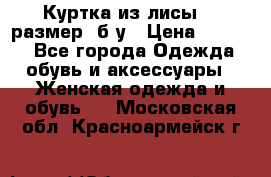 Куртка из лисы 46 размер  б/у › Цена ­ 4 500 - Все города Одежда, обувь и аксессуары » Женская одежда и обувь   . Московская обл.,Красноармейск г.